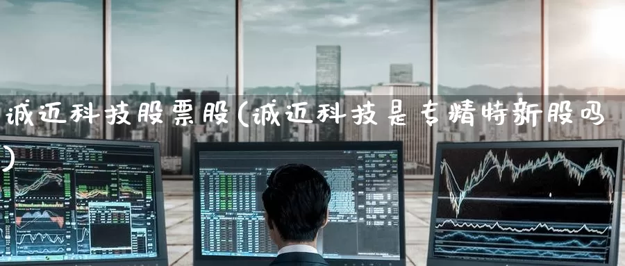 诚迈科技股票股(诚迈科技是专精特新股吗)_https://www.zzcnk.com_股指期货_第1张