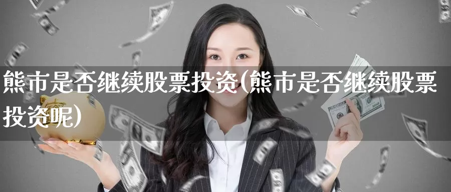 熊市是否继续股票投资(熊市是否继续股票投资呢)_https://www.zzcnk.com_股票_第1张