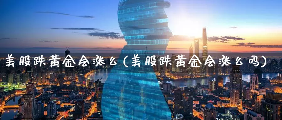 美股跌黄金会涨么(美股跌黄金会涨么吗)_https://www.zzcnk.com_理财_第1张