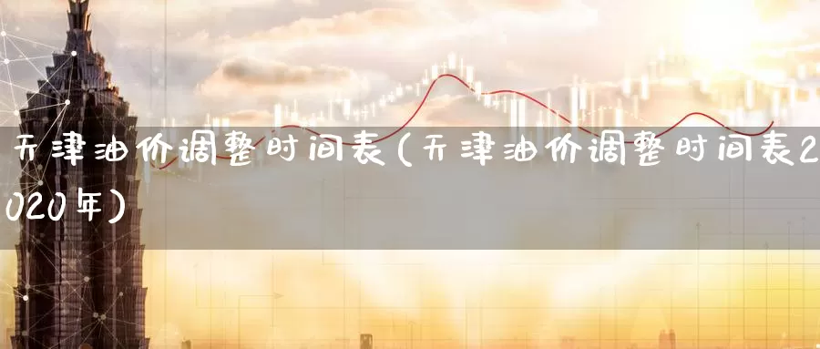 天津油价调整时间表(天津油价调整时间表2020年)_https://www.zzcnk.com_期货直播_第1张