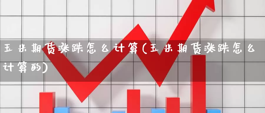 玉米期货涨跌怎么计算(玉米期货涨跌怎么计算的)_https://www.zzcnk.com_原油期货_第1张