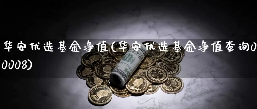 华安优选基金净值(华安优选基金净值查询040008)_https://www.zzcnk.com_期货_第1张