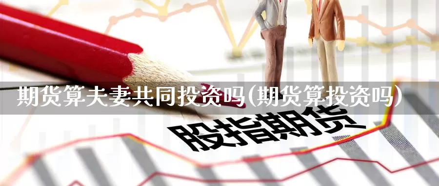 期货算夫妻共同投资吗(期货算投资吗)_https://www.zzcnk.com_纳指期货_第1张