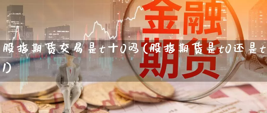 股指期货交易是t十0吗(股指期货是t0还是t1)_https://www.zzcnk.com_恒生指数_第1张