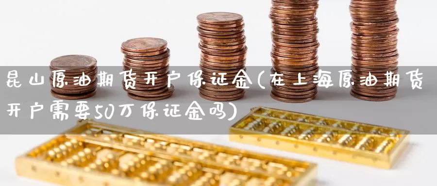 昆山原油期货开户保证金(在上海原油期货开户需要50万保证金吗)_https://www.zzcnk.com_理财_第1张
