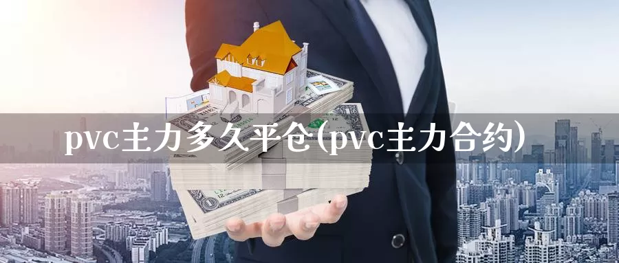 pvc主力多久平仓(pvc主力合约)_https://www.zzcnk.com_股指期货_第1张