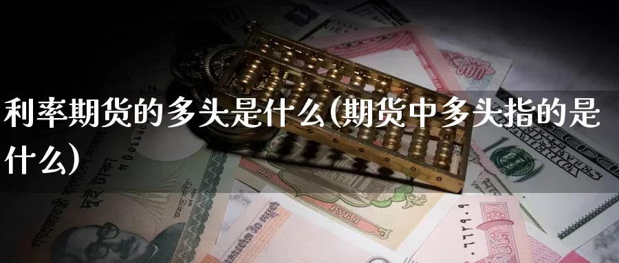 利率期货的多头是什么(期货中多头指的是什么)_https://www.zzcnk.com_期货_第1张