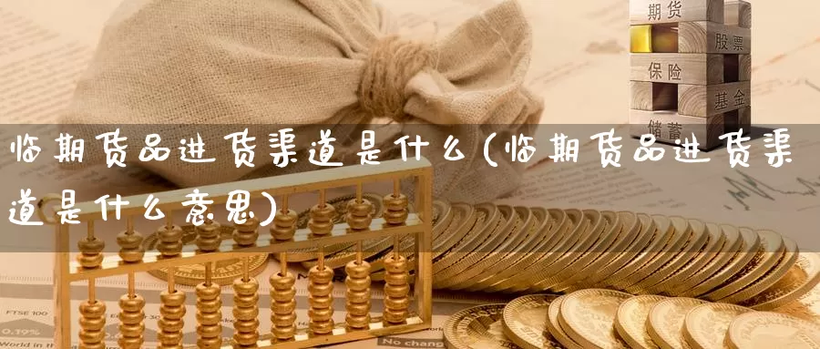临期货品进货渠道是什么(临期货品进货渠道是什么意思)_https://www.zzcnk.com_期货_第1张