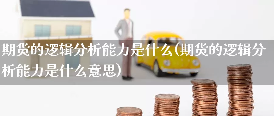 期货的逻辑分析能力是什么(期货的逻辑分析能力是什么意思)_https://www.zzcnk.com_期货_第1张