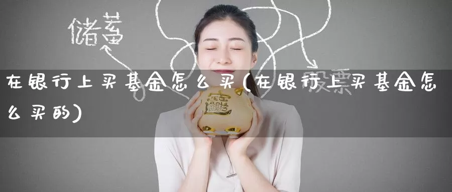 在银行上买基金怎么买(在银行上买基金怎么买的)_https://www.zzcnk.com_基金_第1张