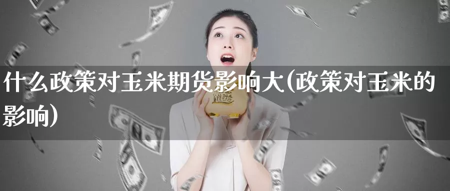 什么政策对玉米期货影响大(政策对玉米的影响)_https://www.zzcnk.com_股指期货_第1张