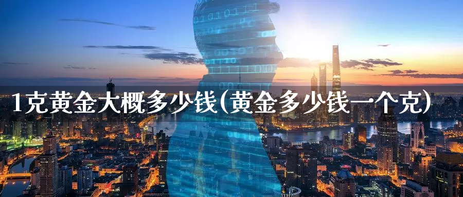 1克黄金大概多少钱(黄金多少钱一个克)_https://www.zzcnk.com_原油期货_第1张