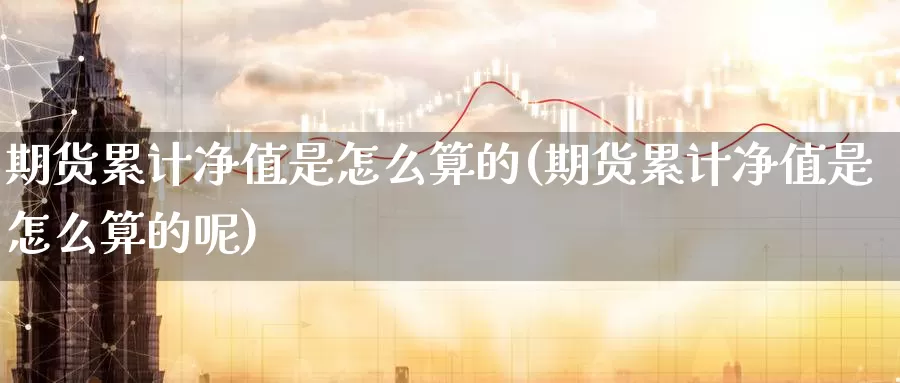 期货累计净值是怎么算的(期货累计净值是怎么算的呢)_期货直播_第1张_国际期货直播室 期货累计净值是怎么算的(期货累计净值是怎么算的呢)_https://www.zzcnk.com_期货直播_第1张