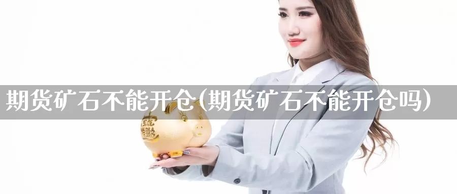 期货矿石不能开仓(期货矿石不能开仓吗)_https://www.zzcnk.com_原油期货_第1张