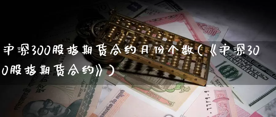 沪深300股指期货合约月份个数(《沪深300股指期货合约》)_https://www.zzcnk.com_期货百科_第1张