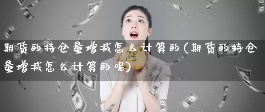 期货的持仓量增减怎么计算的(期货的持仓量增减怎么计算的呢)_https://www.zzcnk.com_期货百科_第1张