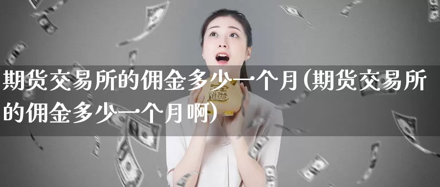 期货交易所的佣金多少一个月(期货交易所的佣金多少一个月啊)_期货直播_第1张_国际期货直播室 期货交易所的佣金多少一个月(期货交易所的佣金多少一个月啊)_https://www.zzcnk.com_期货直播_第1张
