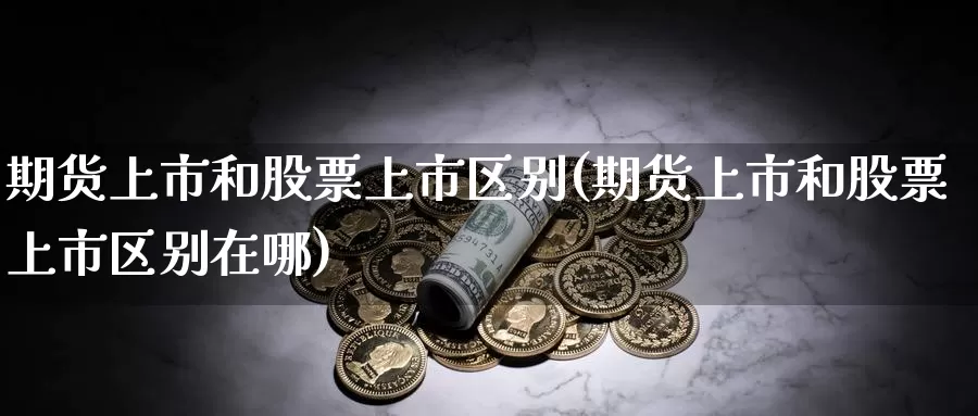 期货上市和股票上市区别(期货上市和股票上市区别在哪)_https://www.zzcnk.com_纳指期货_第1张