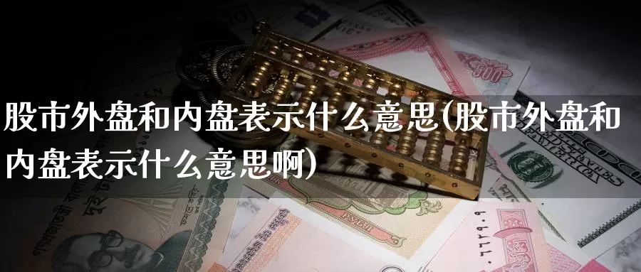 股市外盘和内盘表示什么意思(股市外盘和内盘表示什么意思啊)_原油期货_第1张_国际期货直播室 股市外盘和内盘表示什么意思(股市外盘和内盘表示什么意思啊)_https://www.zzcnk.com_原油期货_第1张