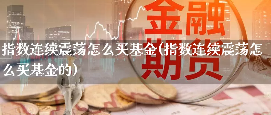 指数连续震荡怎么买基金(指数连续震荡怎么买基金的)_https://www.zzcnk.com_基金_第1张